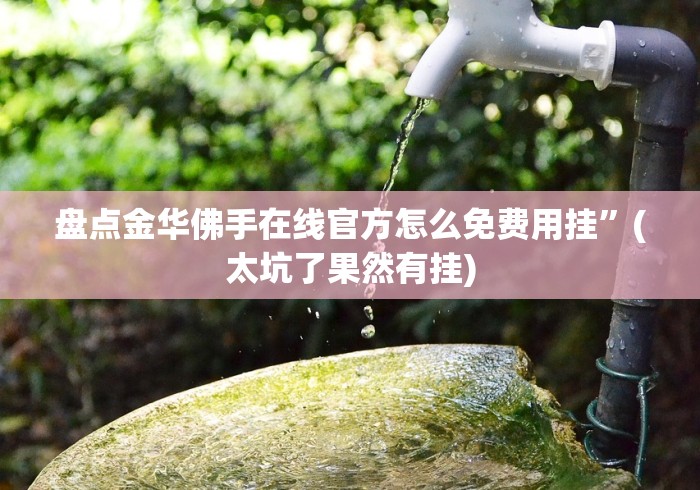 盘点金华佛手在线官方怎么免费用挂”(太坑了果然有挂)