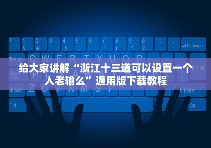 给大家讲解“浙江十三道可以设置一个人老输么”通用版下载教程
