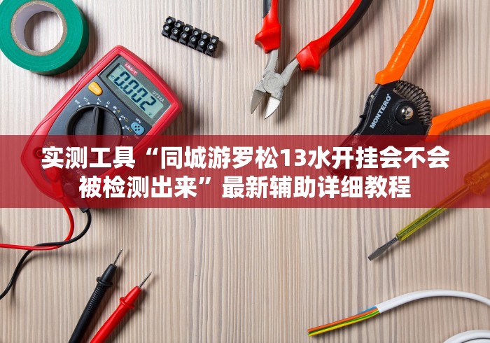 实测工具“同城游罗松13水开挂会不会被检测出来”最新辅助详细教程 实测工具“同城游罗松13水开挂会不会被检测出来”最新辅助详细教程