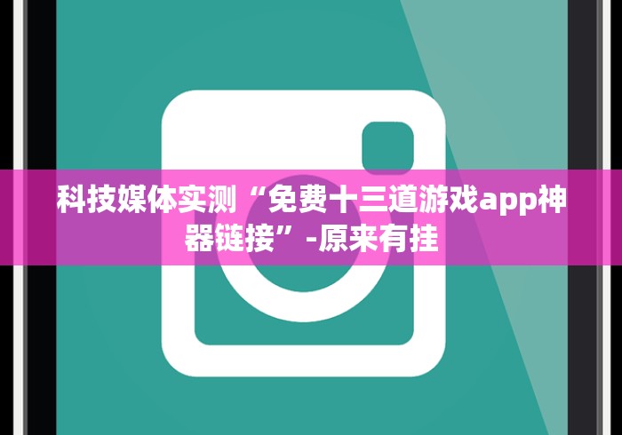 科技媒体实测“免费十三道游戏app神器链接”-原来有挂