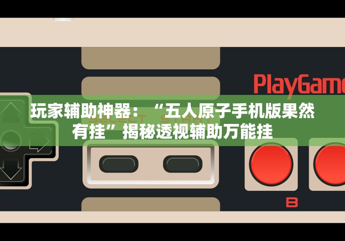 玩家辅助神器:“五人原子手机版果然有挂”揭秘透视辅助万能挂 玩家辅助神器:“五人原子手机版果然有挂”揭秘透视辅助万能挂