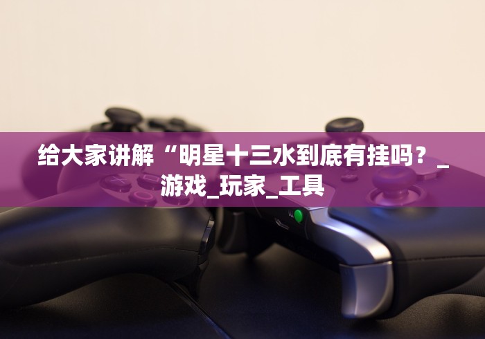 给大家讲解“明星十三水到底有挂吗?_游戏_玩家_工具 给大家讲解“明星十三水到底有挂吗?_游戏_玩家_工具