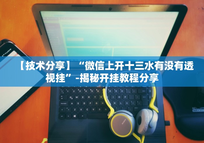 【技术分享】“微信上开十三水有没有透视挂”-揭秘开挂教程分享 【技术分享】“微信上开十三水有没有透视挂”-揭秘开挂教程分享