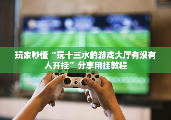 玩家秒懂“玩十三水的游戏大厅有没有人开挂”分享用挂教程 玩家秒懂“玩十三水的游戏大厅有没有人开挂”分享用挂教程