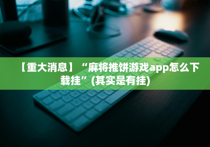【重大消息】“麻将推饼游戏app怎么下载挂”(其实是有挂)