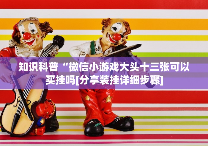 知识科普“微信小游戏大头十三张可以买挂吗[分享装挂详细步骤]